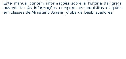 Caixa de texto: Este manual contm informaes sobre a histria da igreja adventista. As informaes cumprem os requisitos exigidos em classes de Ministrio Jovem, Clube de Desbravadores 