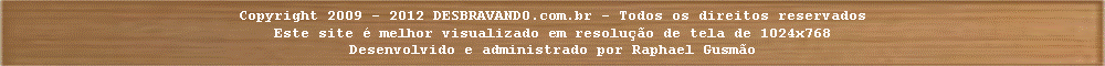 Caixa de texto: Copyright 2009 - 2012 DESBRAVANDO.com.br - Todos os direitos reservadosEste site  melhor visualizado em resoluo de tela de 1024x768Desenvolvido e administrado por Raphael Gusmo